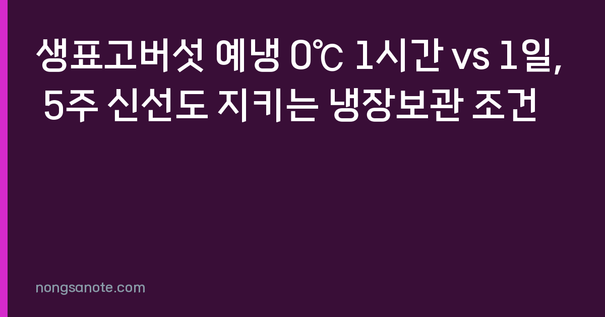 생표고버섯 예냉 0℃ 1시간 vs 1일, 5주 신선도 지키는 냉장보관 조건
