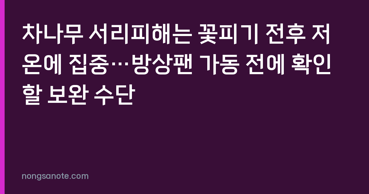 차나무 서리피해는 꽃피기 전후 저온에 집중…방상팬 가동 전에 확인할 보완 수단