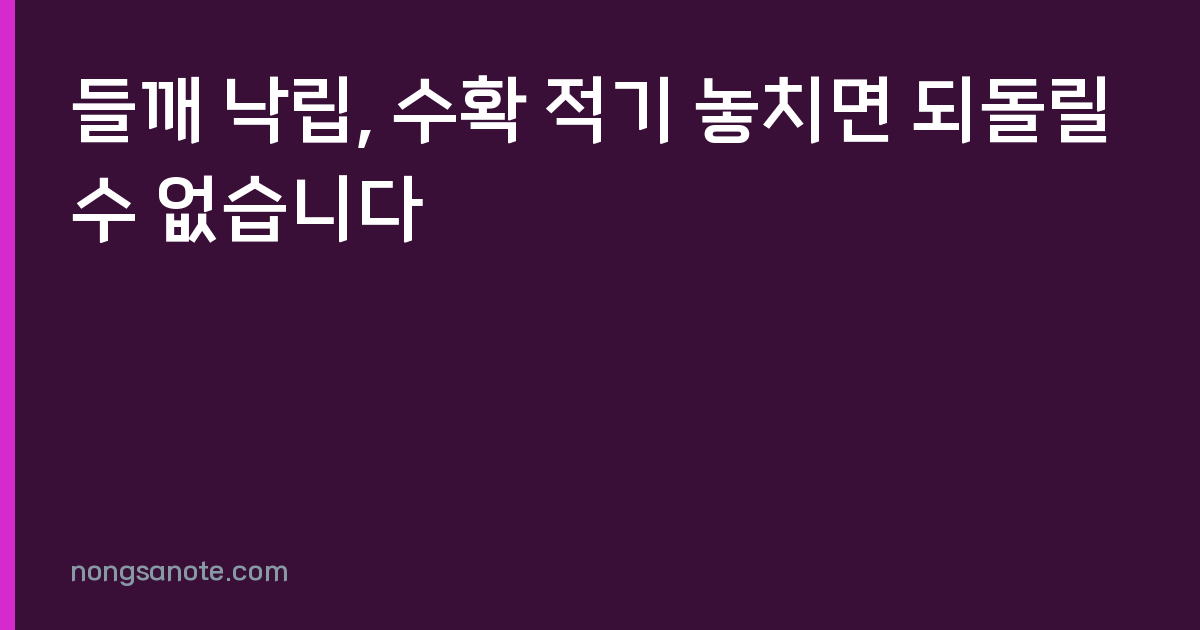 들깨 낙립, 수확 적기 놓치면 되돌릴 수 없습니다