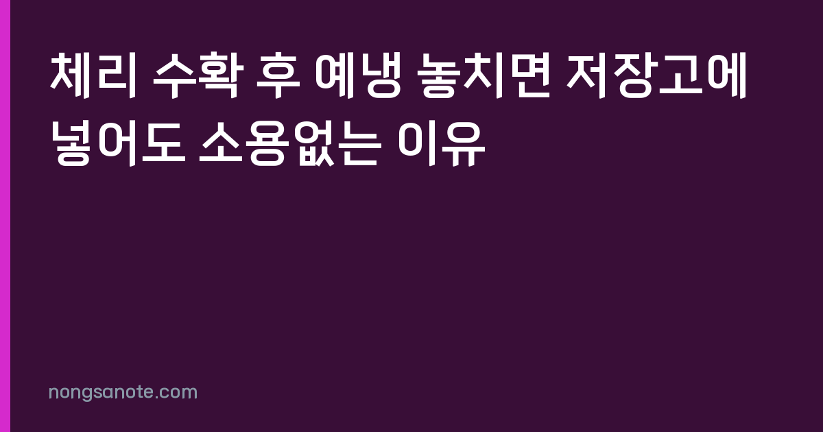 체리 수확 후 예냉 놓치면 저장고에 넣어도 소용없는 이유