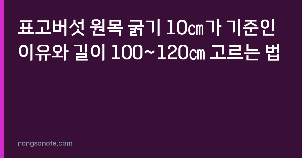 표고버섯 원목 굵기 10㎝가 기준인 이유와 길이 100~120㎝ 고르는 법