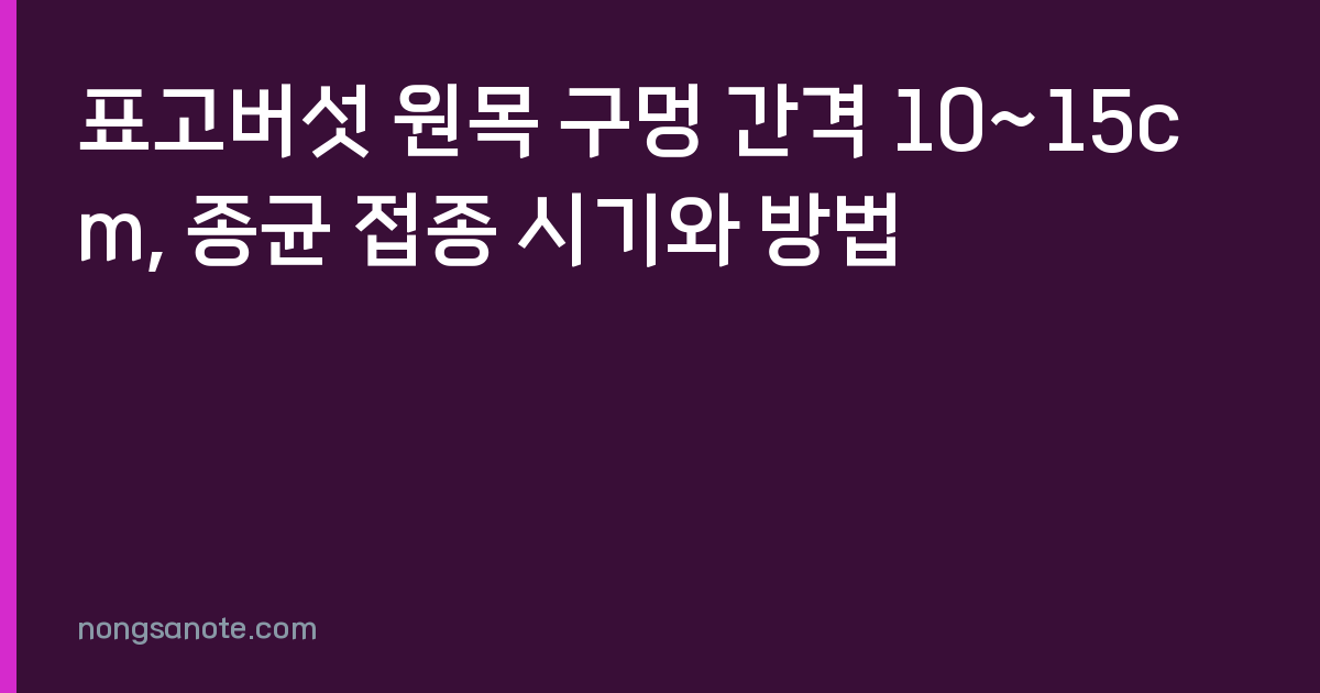 표고버섯 원목 구멍 간격 10~15cm, 종균 접종 시기와 방법