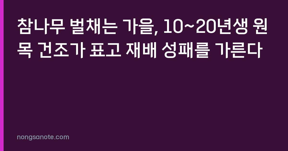 참나무 벌채는 가을, 10~20년생 원목 건조가 표고 재배 성패를 가른다