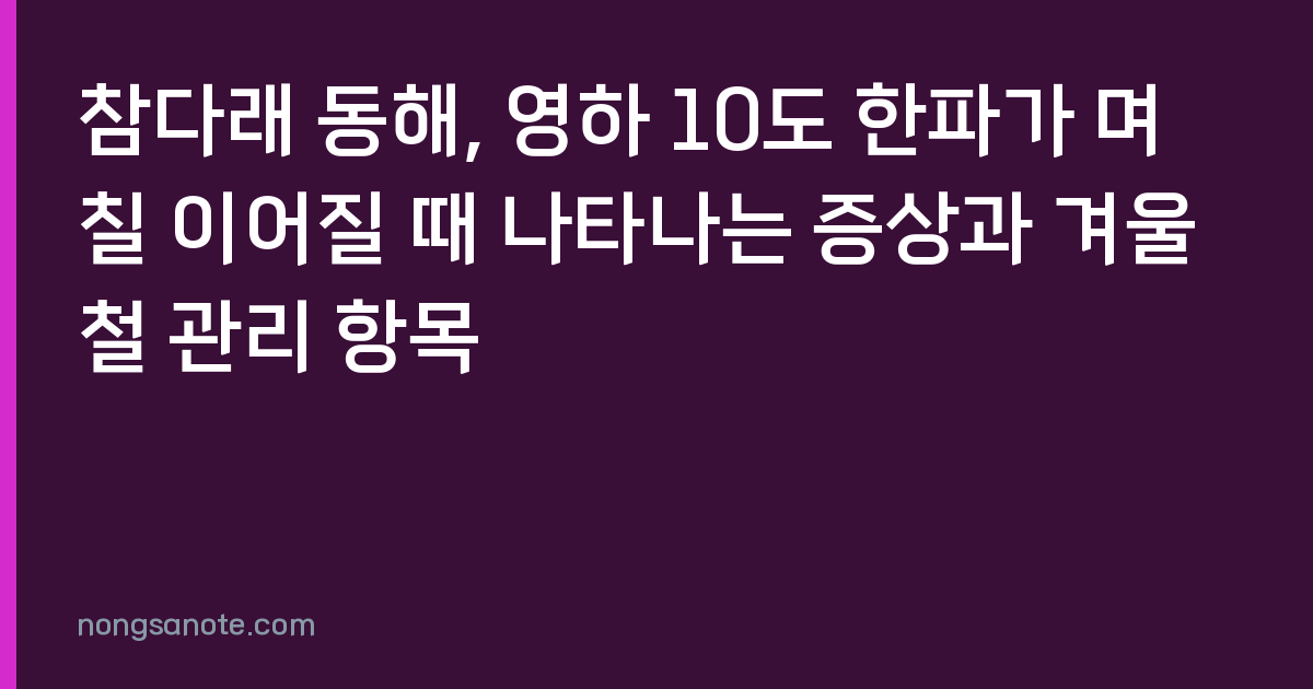 참다래 동해, 영하 10도 한파가 며칠 이어질 때 나타나는 증상과 겨울철 관리 항목