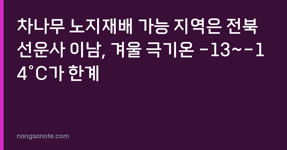 차나무 노지재배 가능 지역은 전북 선운사 이남, 겨울 극기온 -13~-14°C가 한계