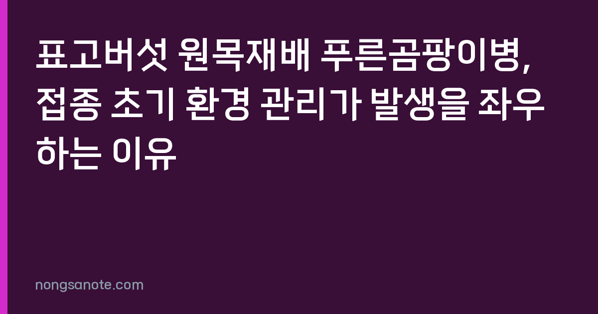 표고버섯 원목재배 푸른곰팡이병, 접종 초기 환경 관리가 발생을 좌우하는 이유