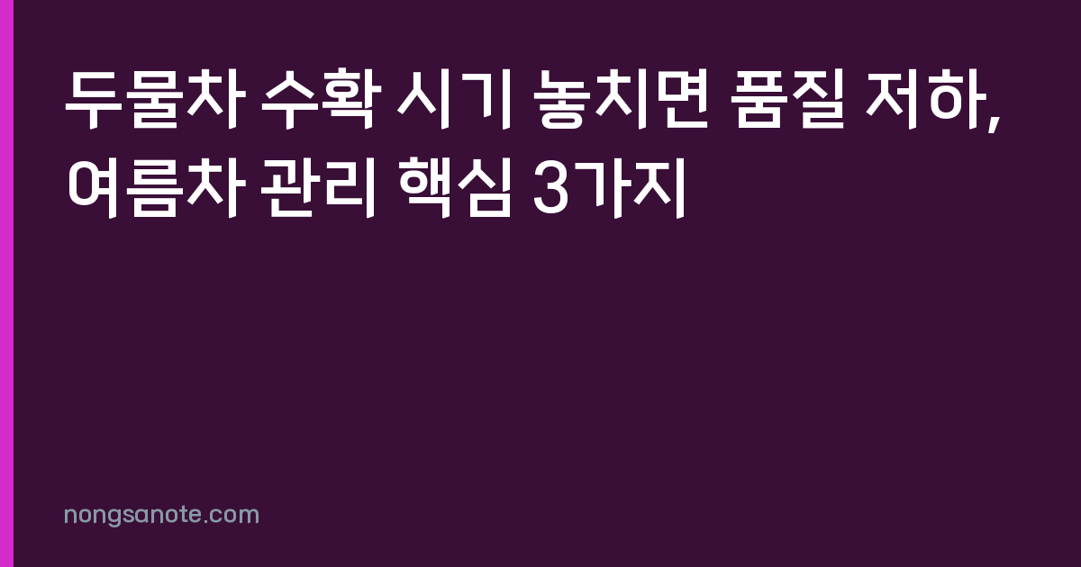 두물차 수확 시기 놓치면 품질 저하, 여름차 관리 핵심 3가지