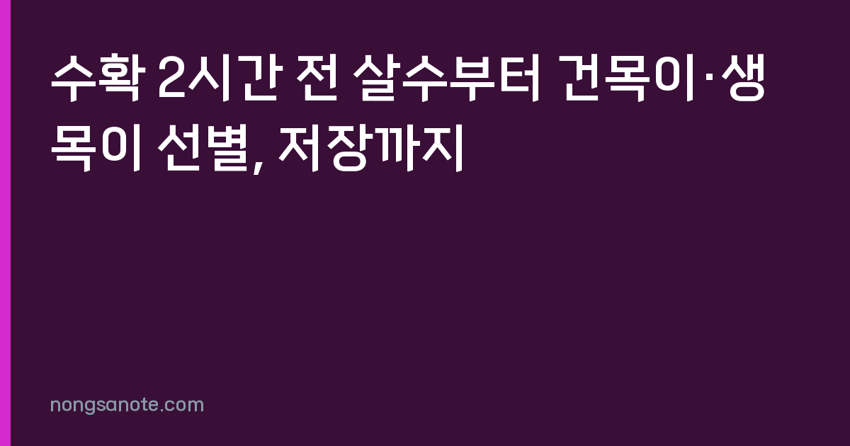 수확 2시간 전 살수부터 건목이·생목이 선별, 저장까지