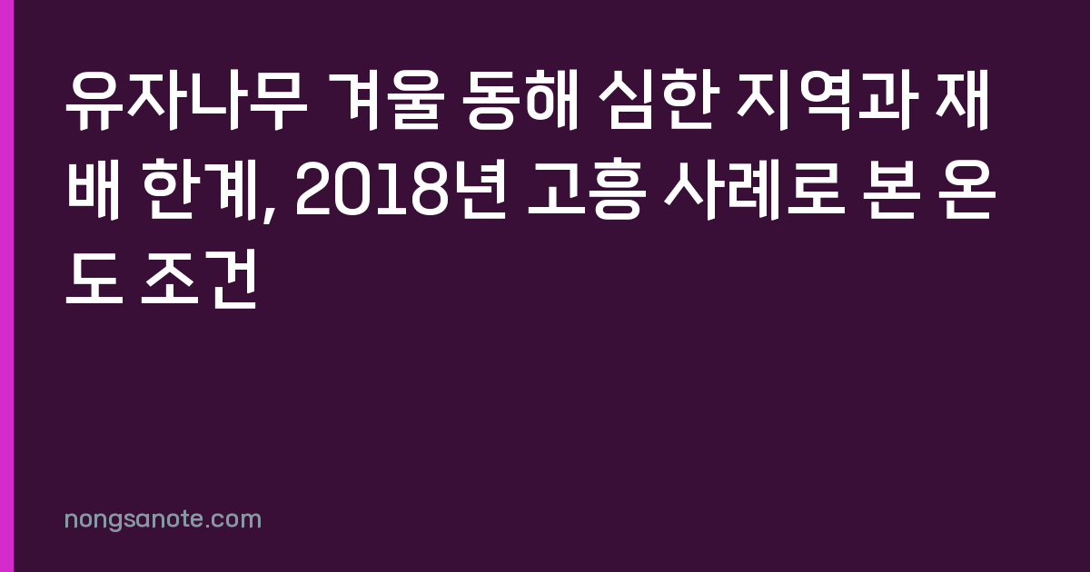 유자나무 겨울 동해 심한 지역과 재배 한계, 2018년 고흥 사례로 본 온도 조건