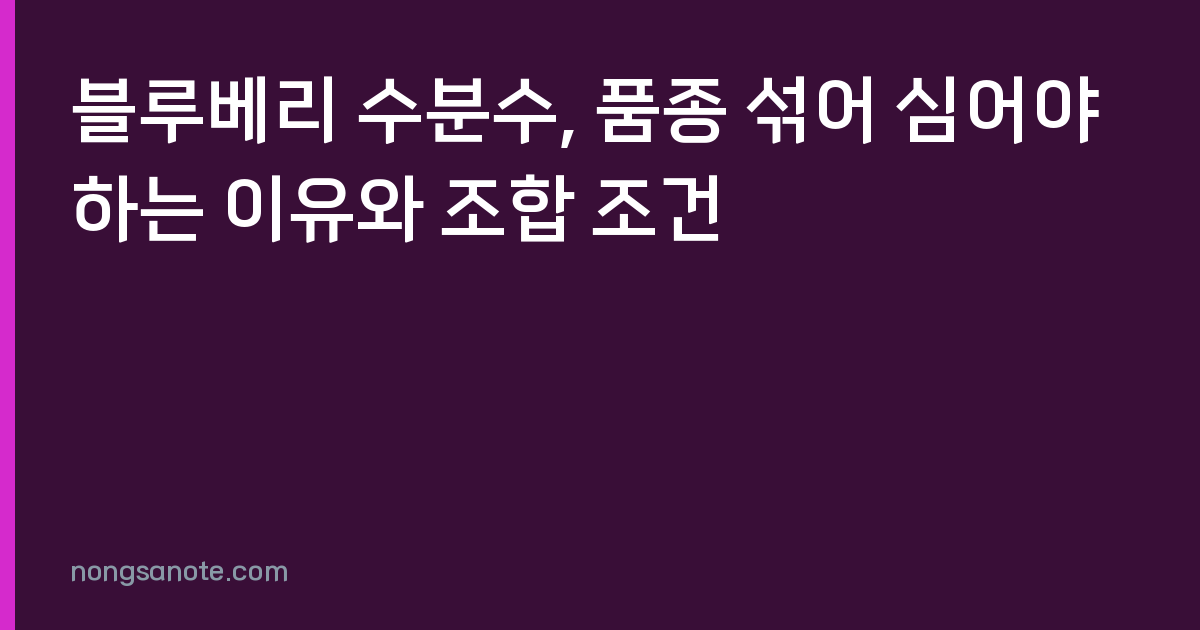 블루베리 수분수, 품종 섞어 심어야 하는 이유와 조합 조건