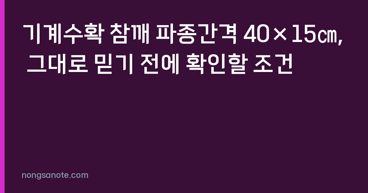 기계수확 참깨 파종간격 40×15㎝, 그대로 믿기 전에 확인할 조건