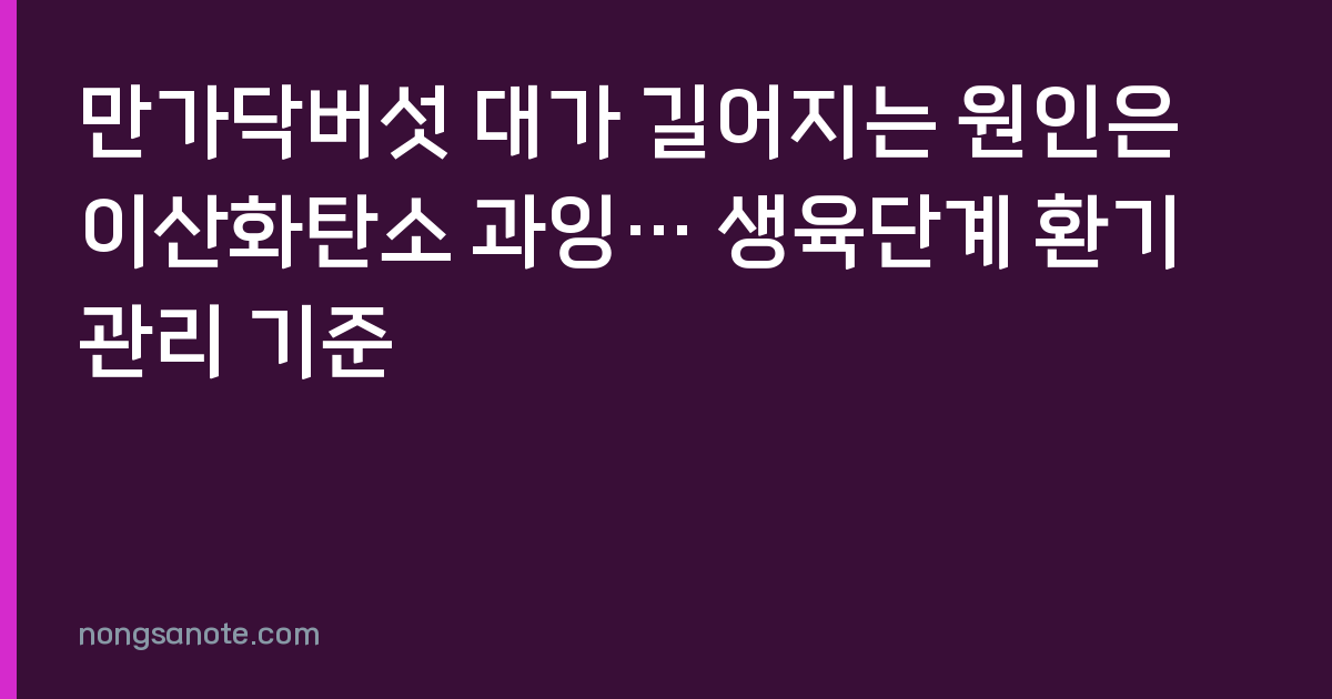 만가닥버섯 대가 길어지는 원인은 이산화탄소 과잉… 생육단계 환기 관리 기준