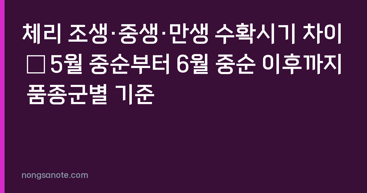체리 조생·중생·만생 수확시기 차이 — 5월 중순부터 6월 중순 이후까지 품종군별 기준