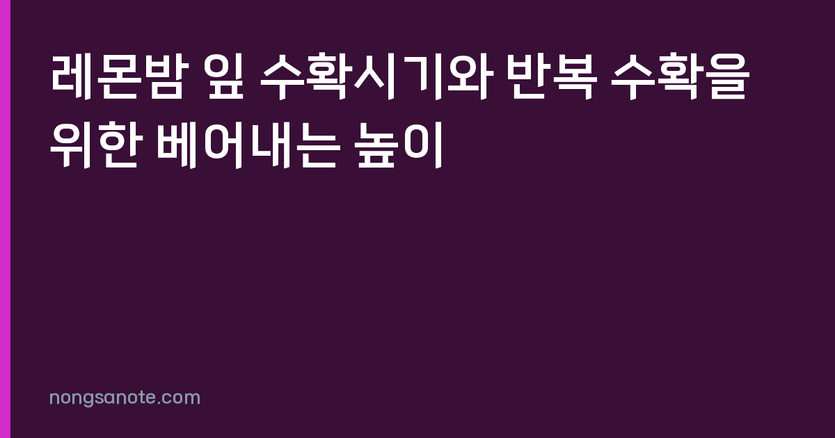 레몬밤 잎 수확시기와 반복 수확을 위한 베어내는 높이