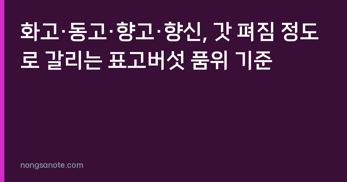 화고·동고·향고·향신, 갓 펴짐 정도로 갈리는 표고버섯 품위 기준