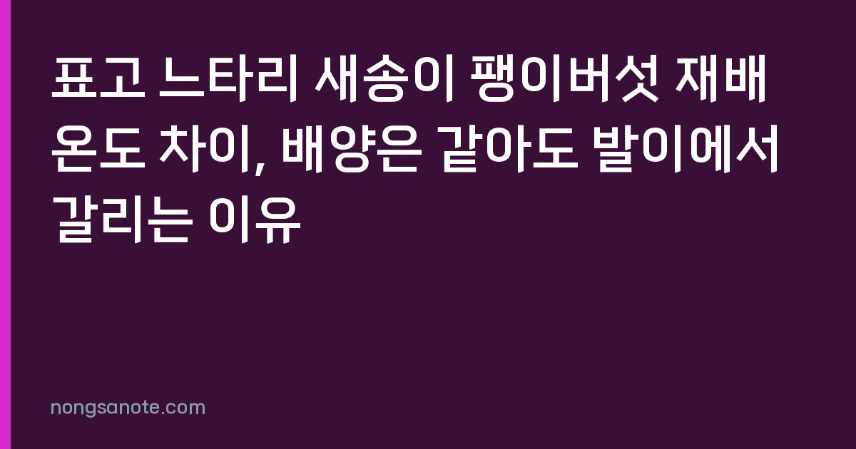 표고 느타리 새송이 팽이버섯 재배온도 차이, 배양은 같아도 발이에서 갈리는 이유