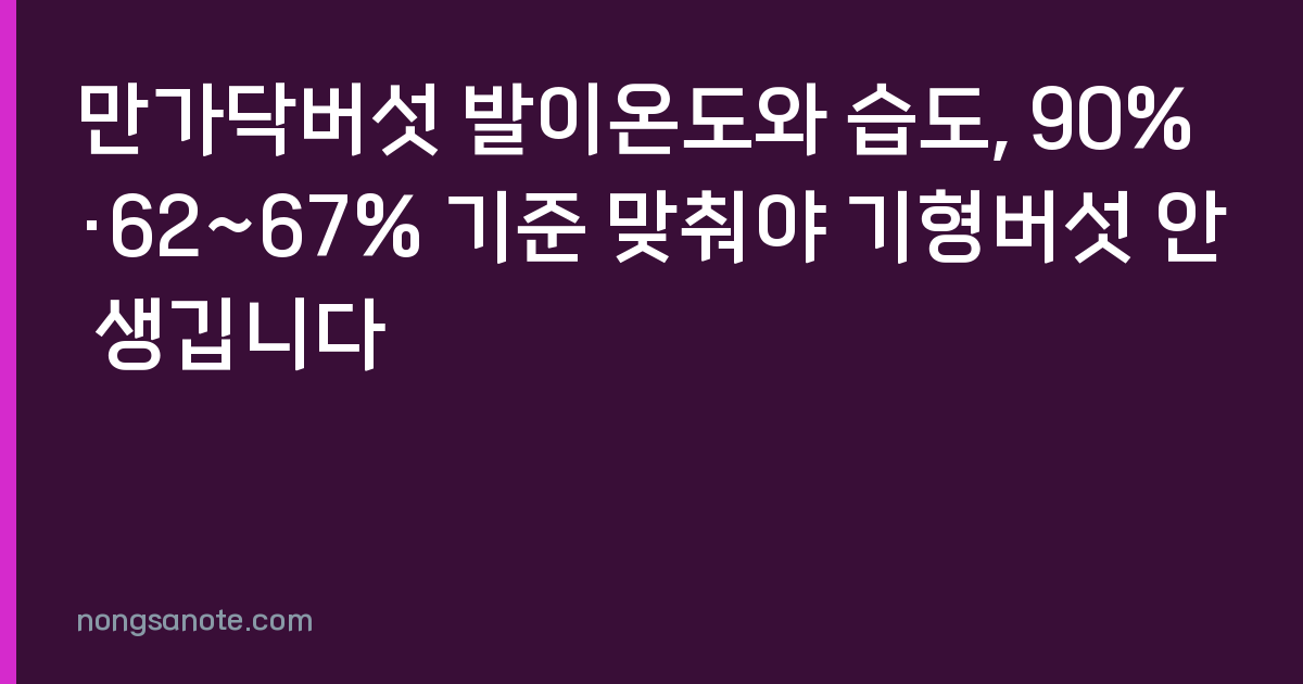 만가닥버섯 발이온도와 습도, 90%·62~67% 기준 맞춰야 기형버섯 안 생깁니다