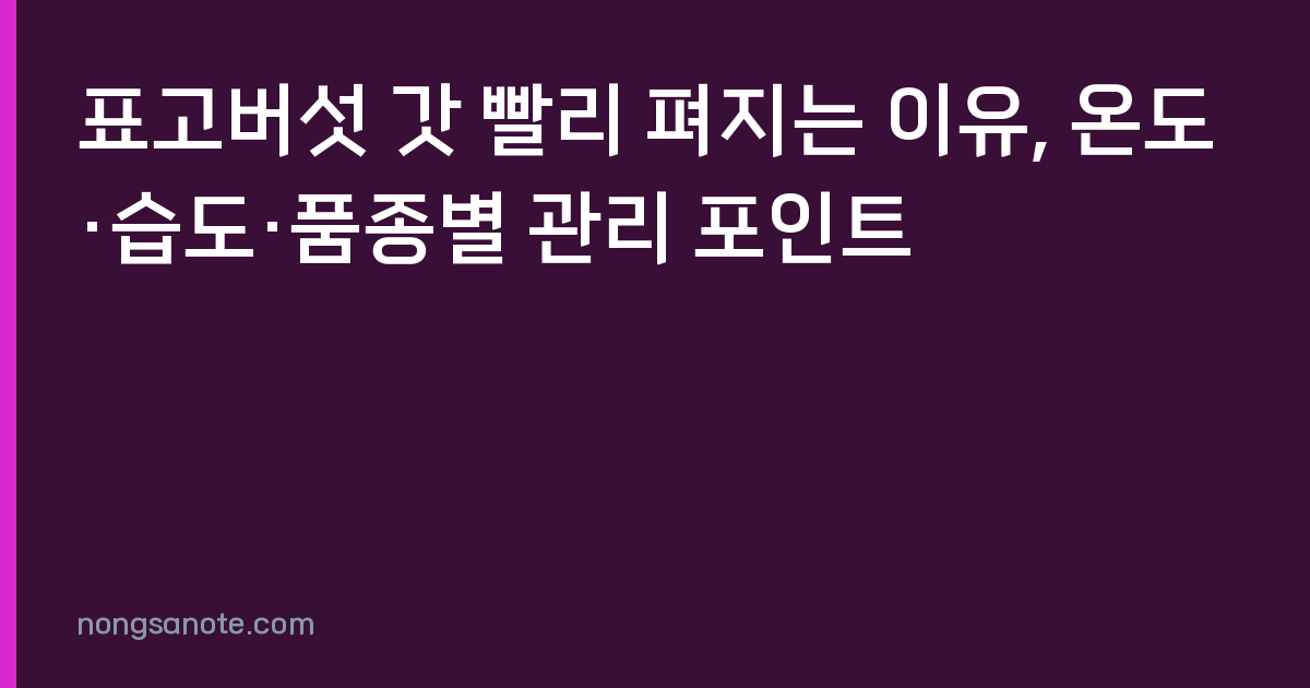 표고버섯 갓 빨리 펴지는 이유, 온도·습도·품종별 관리 포인트
