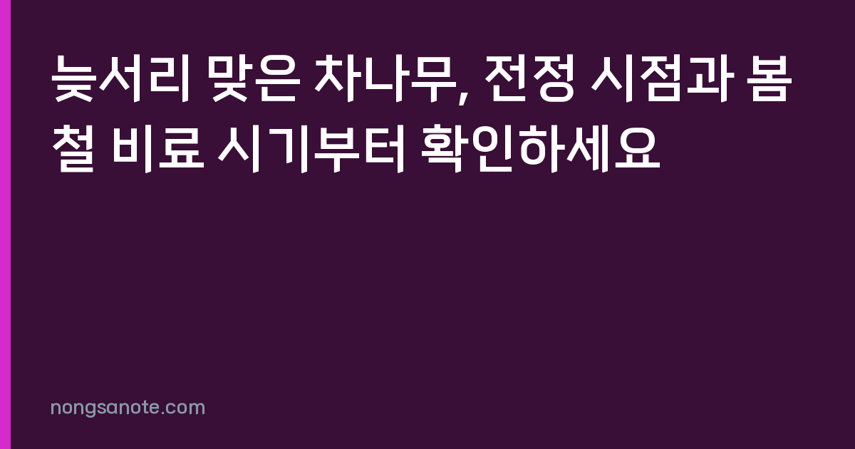 늦서리 맞은 차나무, 전정 시점과 봄철 비료 시기부터 확인하세요