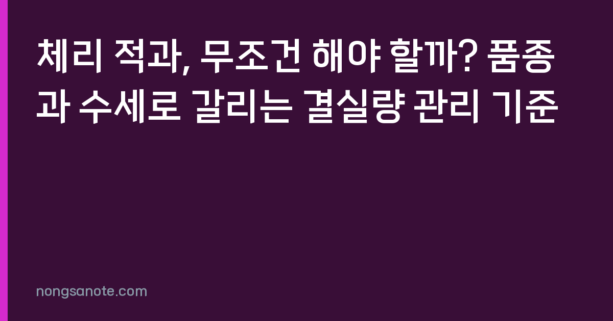 체리 적과, 무조건 해야 할까? 품종과 수세로 갈리는 결실량 관리 기준