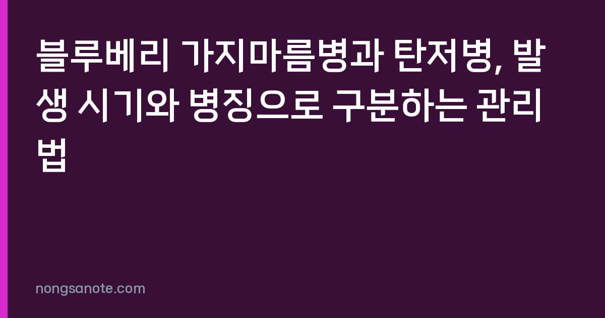 블루베리 가지마름병과 탄저병, 발생 시기와 병징으로 구분하는 관리법