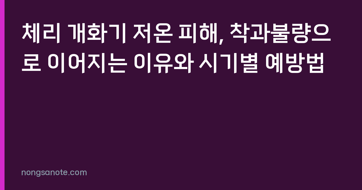 체리 개화기 저온 피해, 착과불량으로 이어지는 이유와 시기별 예방법